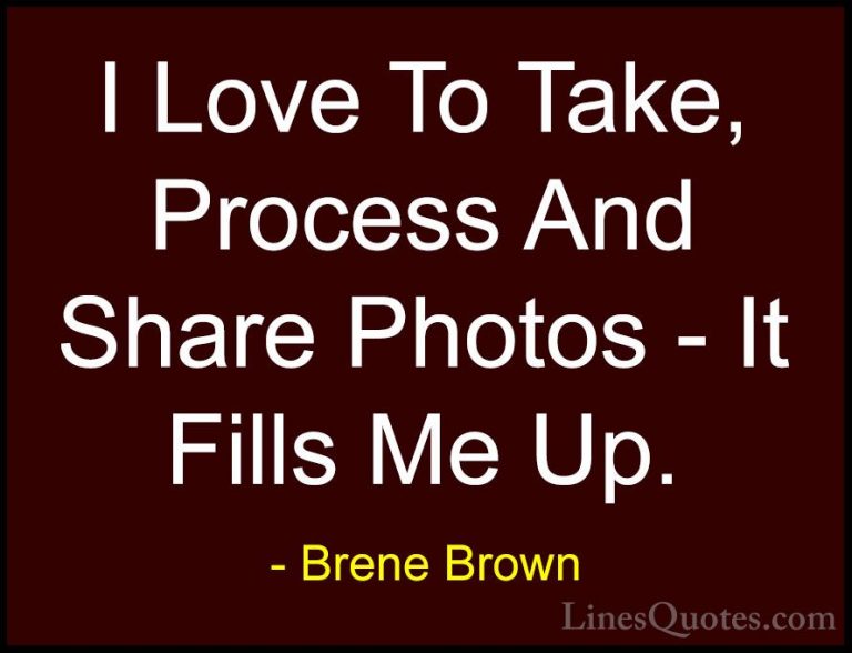 Brene Brown Quotes (54) - I Love To Take, Process And Share Photo... - QuotesI Love To Take, Process And Share Photos - It Fills Me Up.