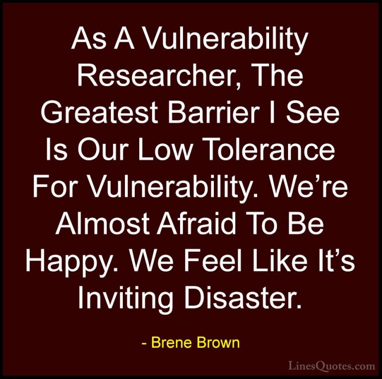 Brene Brown Quotes (55) - As A Vulnerability Researcher, The Grea... - QuotesAs A Vulnerability Researcher, The Greatest Barrier I See Is Our Low Tolerance For Vulnerability. We're Almost Afraid To Be Happy. We Feel Like It's Inviting Disaster.