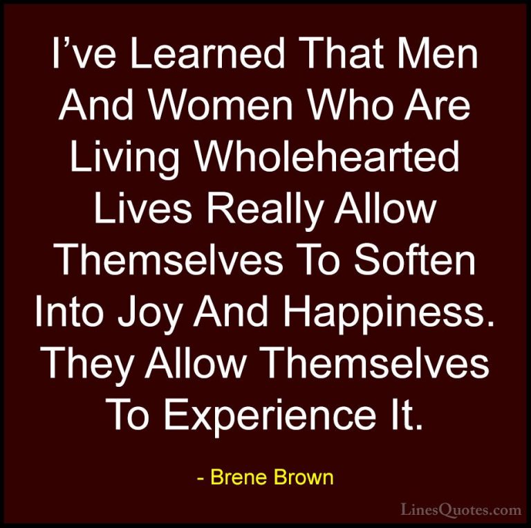 Brene Brown Quotes (56) - I've Learned That Men And Women Who Are... - QuotesI've Learned That Men And Women Who Are Living Wholehearted Lives Really Allow Themselves To Soften Into Joy And Happiness. They Allow Themselves To Experience It.
