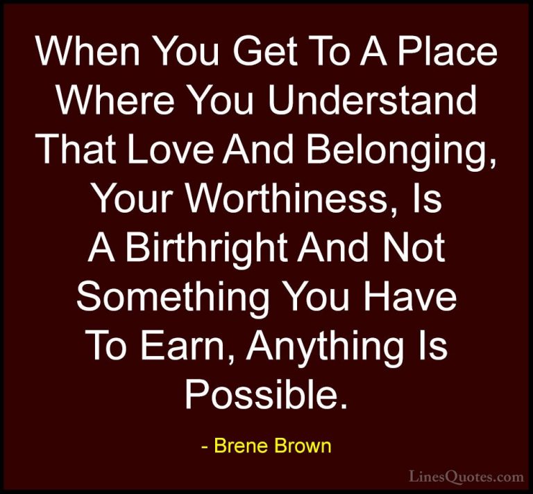Brene Brown Quotes (6) - When You Get To A Place Where You Unders... - QuotesWhen You Get To A Place Where You Understand That Love And Belonging, Your Worthiness, Is A Birthright And Not Something You Have To Earn, Anything Is Possible.