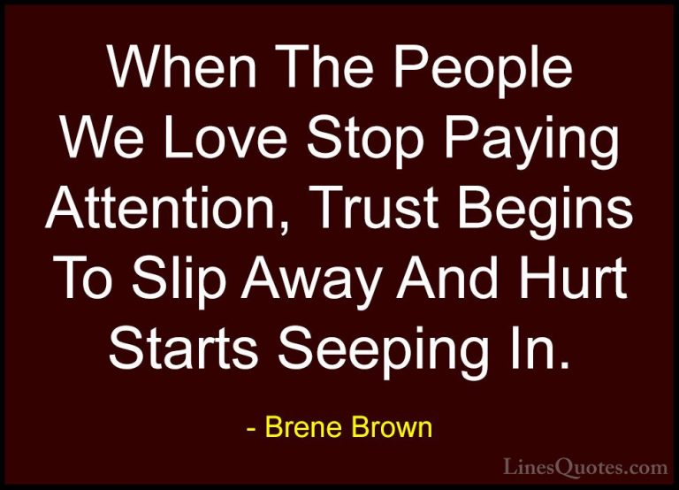 Brene Brown Quotes (60) - When The People We Love Stop Paying Att... - QuotesWhen The People We Love Stop Paying Attention, Trust Begins To Slip Away And Hurt Starts Seeping In.