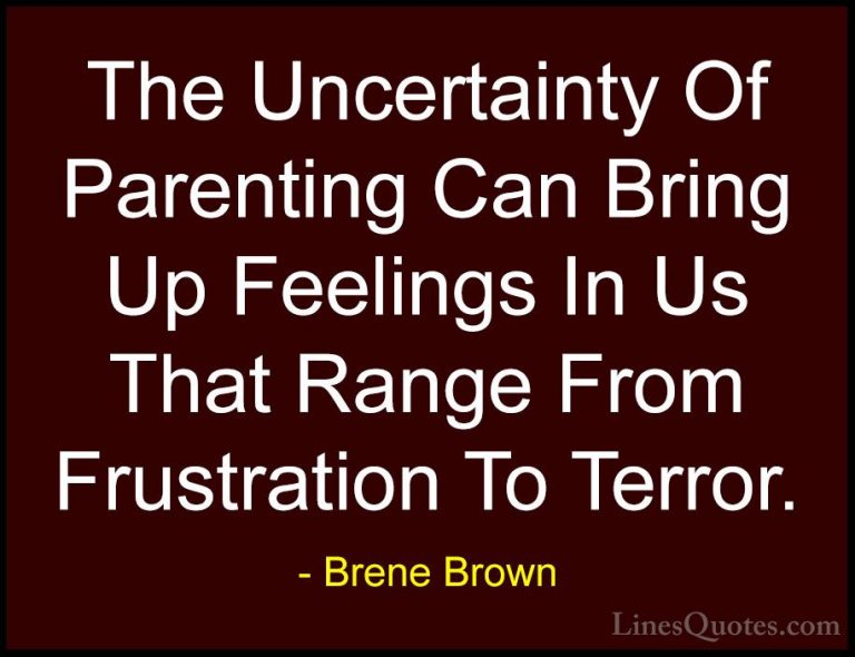 Brene Brown Quotes (63) - The Uncertainty Of Parenting Can Bring ... - QuotesThe Uncertainty Of Parenting Can Bring Up Feelings In Us That Range From Frustration To Terror.
