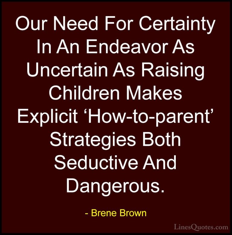 Brene Brown Quotes (66) - Our Need For Certainty In An Endeavor A... - QuotesOur Need For Certainty In An Endeavor As Uncertain As Raising Children Makes Explicit 'How-to-parent' Strategies Both Seductive And Dangerous.
