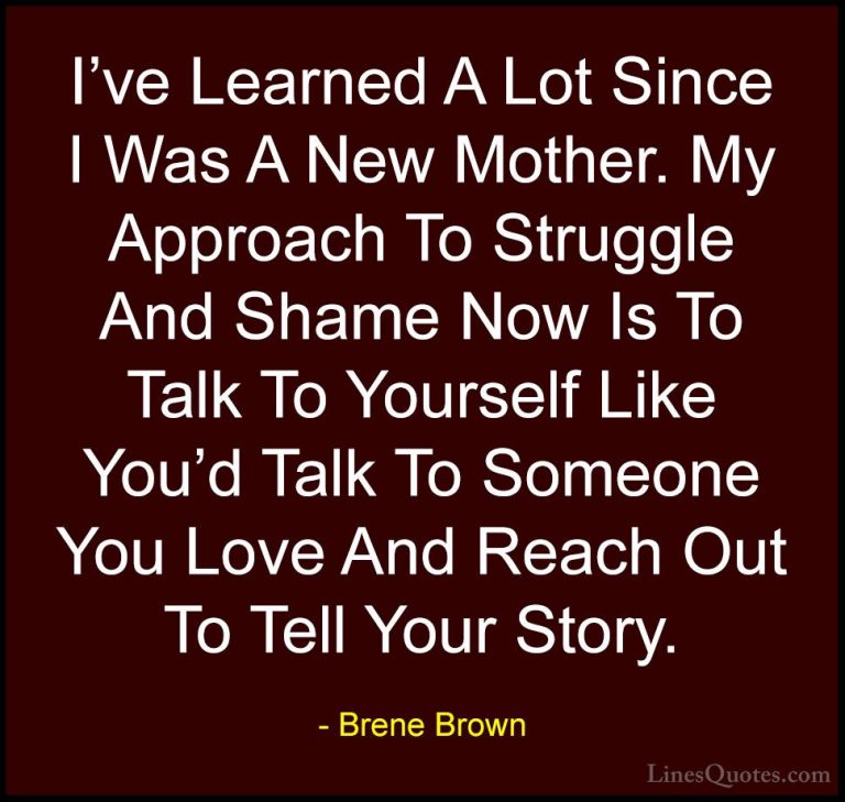 Brene Brown Quotes (67) - I've Learned A Lot Since I Was A New Mo... - QuotesI've Learned A Lot Since I Was A New Mother. My Approach To Struggle And Shame Now Is To Talk To Yourself Like You'd Talk To Someone You Love And Reach Out To Tell Your Story.