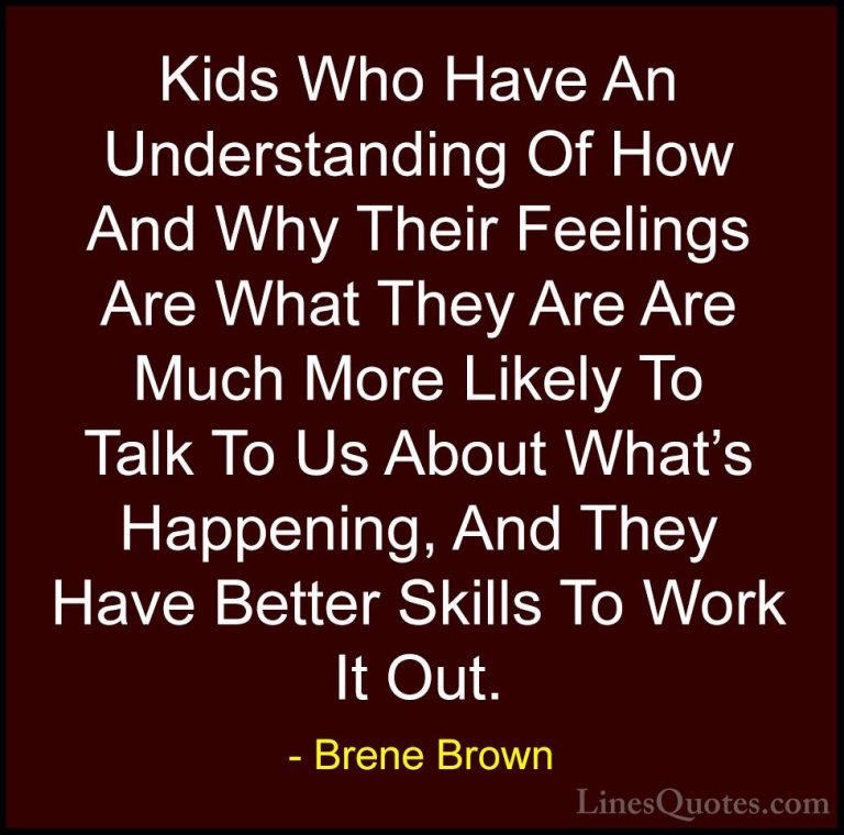 Brene Brown Quotes (68) - Kids Who Have An Understanding Of How A... - QuotesKids Who Have An Understanding Of How And Why Their Feelings Are What They Are Are Much More Likely To Talk To Us About What's Happening, And They Have Better Skills To Work It Out.