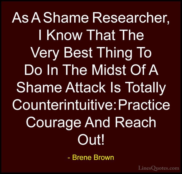 Brene Brown Quotes (69) - As A Shame Researcher, I Know That The ... - QuotesAs A Shame Researcher, I Know That The Very Best Thing To Do In The Midst Of A Shame Attack Is Totally Counterintuitive: Practice Courage And Reach Out!