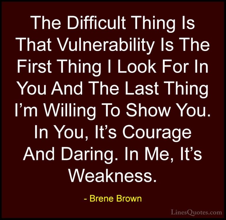 Brene Brown Quotes (7) - The Difficult Thing Is That Vulnerabilit... - QuotesThe Difficult Thing Is That Vulnerability Is The First Thing I Look For In You And The Last Thing I'm Willing To Show You. In You, It's Courage And Daring. In Me, It's Weakness.