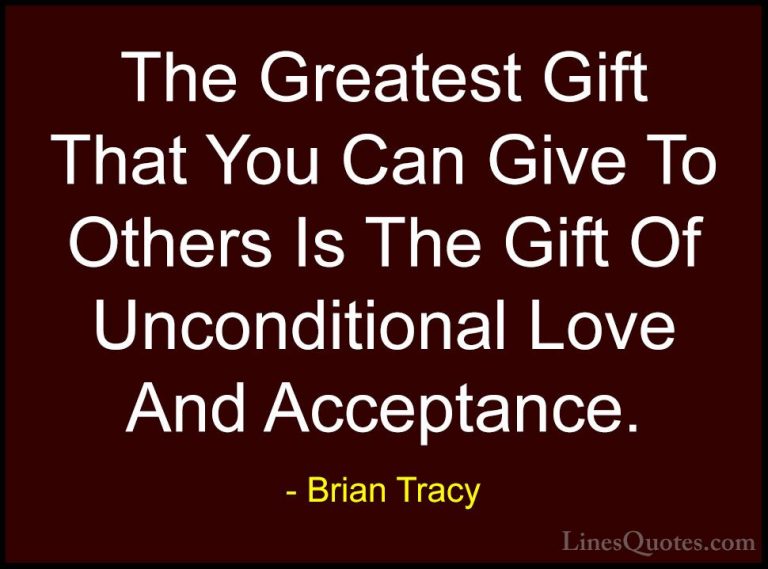 Brian Tracy Quotes (1) - The Greatest Gift That You Can Give To O... - QuotesThe Greatest Gift That You Can Give To Others Is The Gift Of Unconditional Love And Acceptance.