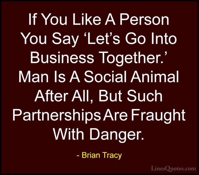 Brian Tracy Quotes (10) - If You Like A Person You Say 'Let's Go ... - QuotesIf You Like A Person You Say 'Let's Go Into Business Together.' Man Is A Social Animal After All, But Such Partnerships Are Fraught With Danger.