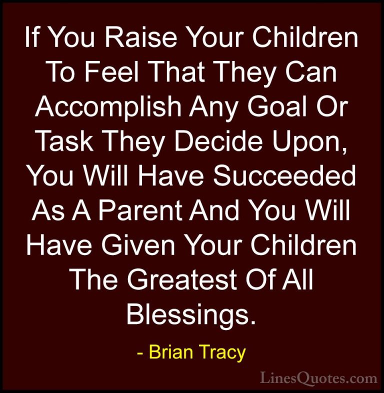Brian Tracy Quotes (11) - If You Raise Your Children To Feel That... - QuotesIf You Raise Your Children To Feel That They Can Accomplish Any Goal Or Task They Decide Upon, You Will Have Succeeded As A Parent And You Will Have Given Your Children The Greatest Of All Blessings.
