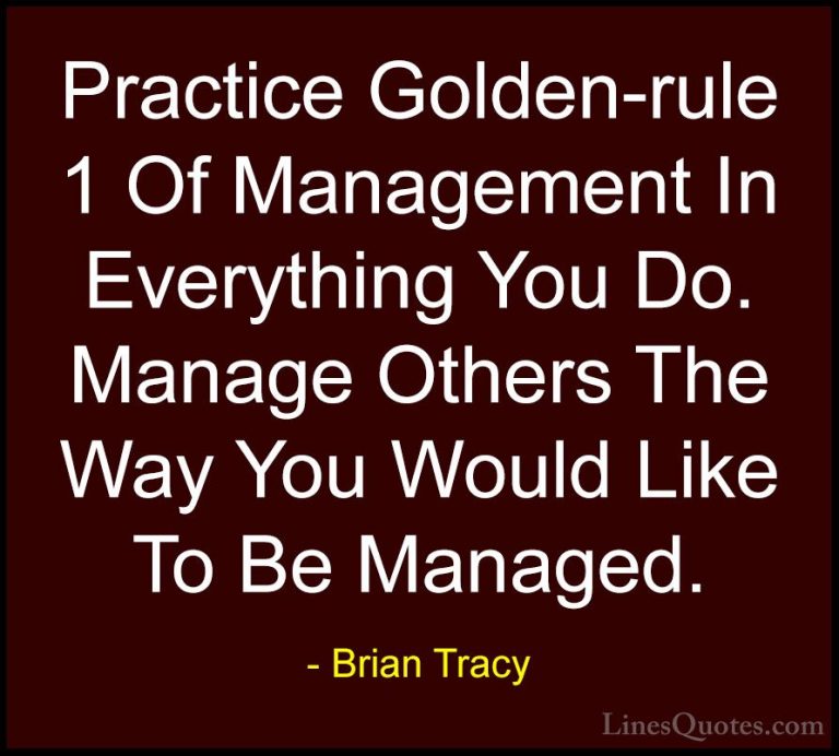 Brian Tracy Quotes (14) - Practice Golden-rule 1 Of Management In... - QuotesPractice Golden-rule 1 Of Management In Everything You Do. Manage Others The Way You Would Like To Be Managed.
