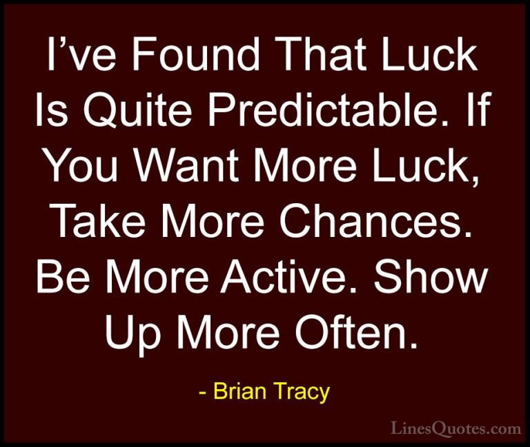 Brian Tracy Quotes (17) - I've Found That Luck Is Quite Predictab... - QuotesI've Found That Luck Is Quite Predictable. If You Want More Luck, Take More Chances. Be More Active. Show Up More Often.