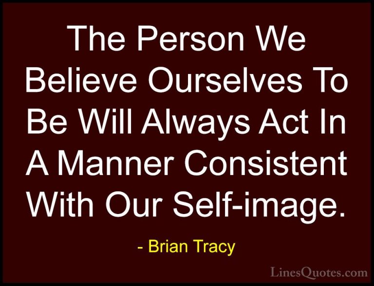 Brian Tracy Quotes (29) - The Person We Believe Ourselves To Be W... - QuotesThe Person We Believe Ourselves To Be Will Always Act In A Manner Consistent With Our Self-image.
