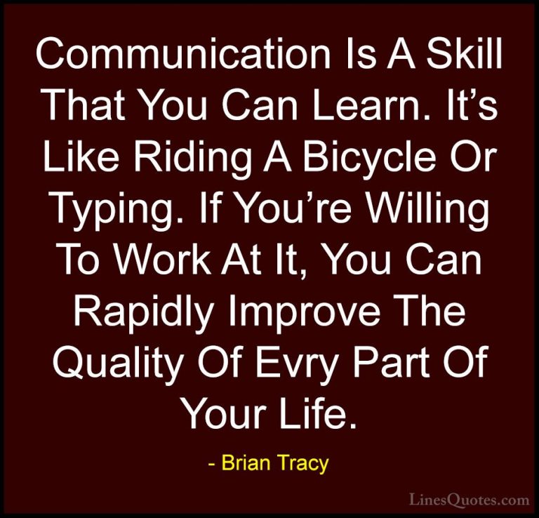 Brian Tracy Quotes (3) - Communication Is A Skill That You Can Le... - QuotesCommunication Is A Skill That You Can Learn. It's Like Riding A Bicycle Or Typing. If You're Willing To Work At It, You Can Rapidly Improve The Quality Of Evry Part Of Your Life.