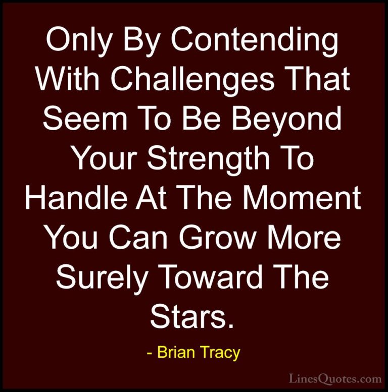 Brian Tracy Quotes (32) - Only By Contending With Challenges That... - QuotesOnly By Contending With Challenges That Seem To Be Beyond Your Strength To Handle At The Moment You Can Grow More Surely Toward The Stars.