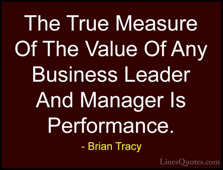 Brian Tracy Quotes (36) - The True Measure Of The Value Of Any Bu... - QuotesThe True Measure Of The Value Of Any Business Leader And Manager Is Performance.