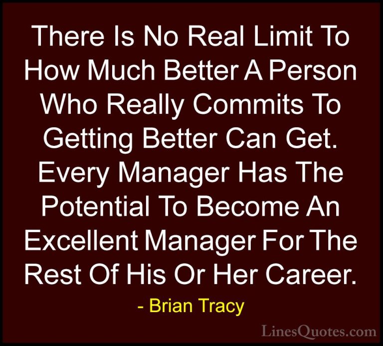 Brian Tracy Quotes (37) - There Is No Real Limit To How Much Bett... - QuotesThere Is No Real Limit To How Much Better A Person Who Really Commits To Getting Better Can Get. Every Manager Has The Potential To Become An Excellent Manager For The Rest Of His Or Her Career.