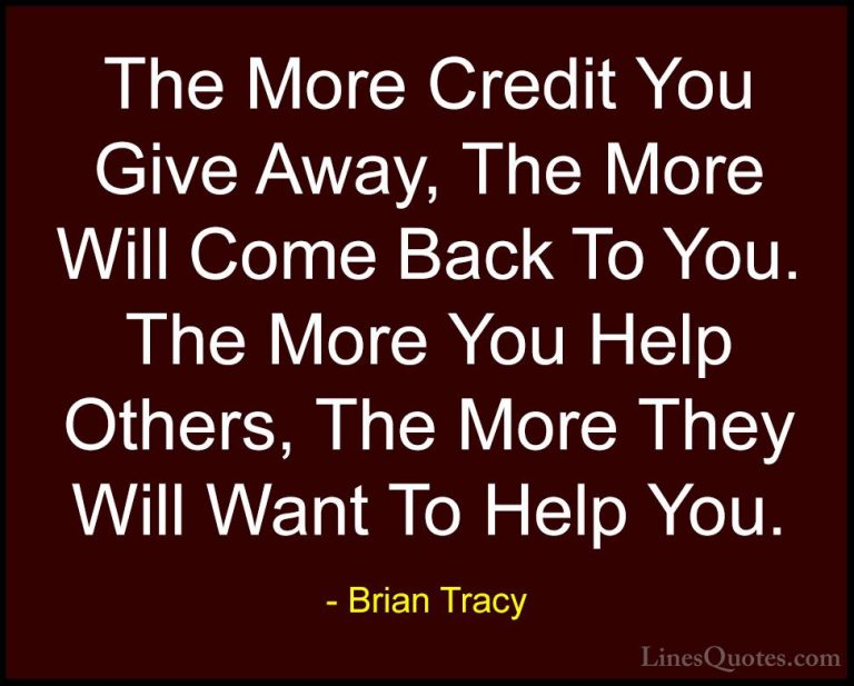 Brian Tracy Quotes (38) - The More Credit You Give Away, The More... - QuotesThe More Credit You Give Away, The More Will Come Back To You. The More You Help Others, The More They Will Want To Help You.