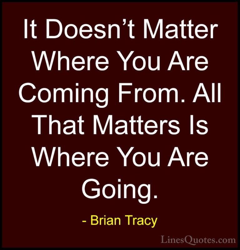 Brian Tracy Quotes (43) - It Doesn't Matter Where You Are Coming ... - QuotesIt Doesn't Matter Where You Are Coming From. All That Matters Is Where You Are Going.