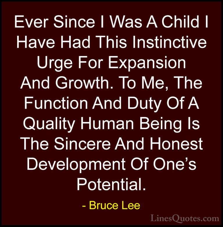 Bruce Lee Quotes (18) - Ever Since I Was A Child I Have Had This ... - QuotesEver Since I Was A Child I Have Had This Instinctive Urge For Expansion And Growth. To Me, The Function And Duty Of A Quality Human Being Is The Sincere And Honest Development Of One's Potential.