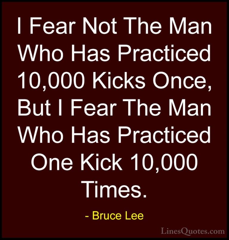 Bruce Lee Quotes (20) - I Fear Not The Man Who Has Practiced 10,0... - QuotesI Fear Not The Man Who Has Practiced 10,000 Kicks Once, But I Fear The Man Who Has Practiced One Kick 10,000 Times.