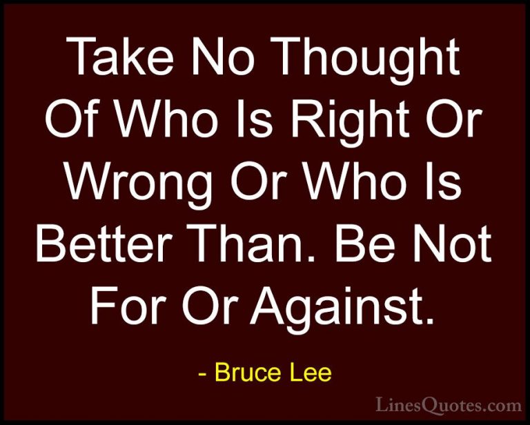 Bruce Lee Quotes (24) - Take No Thought Of Who Is Right Or Wrong ... - QuotesTake No Thought Of Who Is Right Or Wrong Or Who Is Better Than. Be Not For Or Against.
