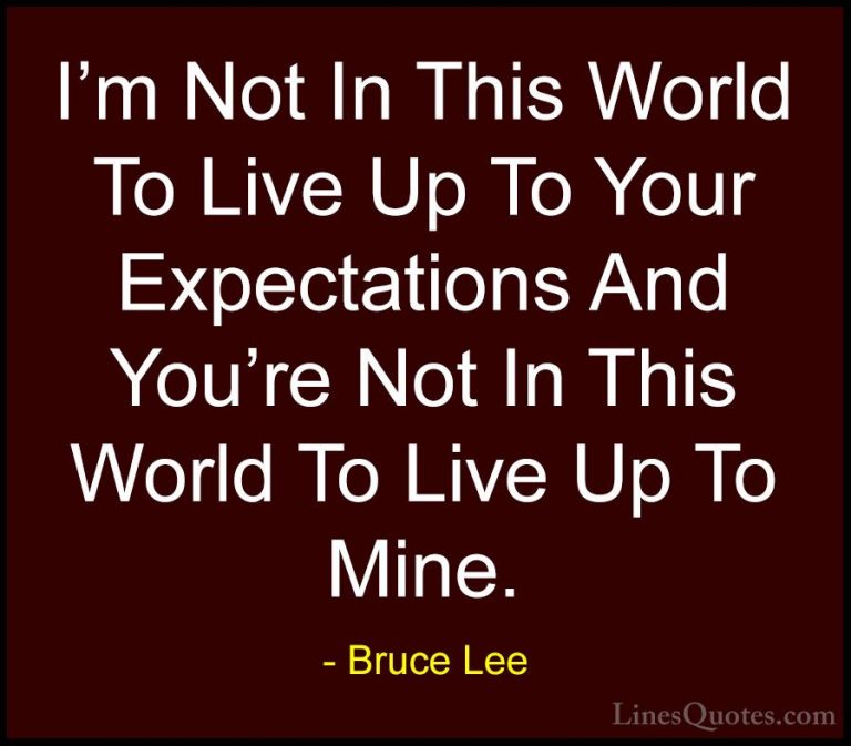 Bruce Lee Quotes (25) - I'm Not In This World To Live Up To Your ... - QuotesI'm Not In This World To Live Up To Your Expectations And You're Not In This World To Live Up To Mine.