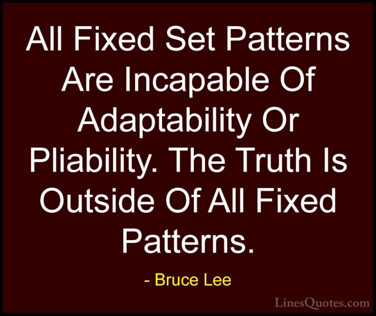 Bruce Lee Quotes (30) - All Fixed Set Patterns Are Incapable Of A... - QuotesAll Fixed Set Patterns Are Incapable Of Adaptability Or Pliability. The Truth Is Outside Of All Fixed Patterns.