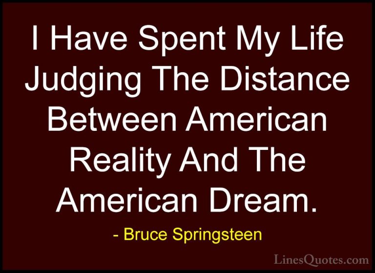 Bruce Springsteen Quotes (1) - I Have Spent My Life Judging The D... - QuotesI Have Spent My Life Judging The Distance Between American Reality And The American Dream.