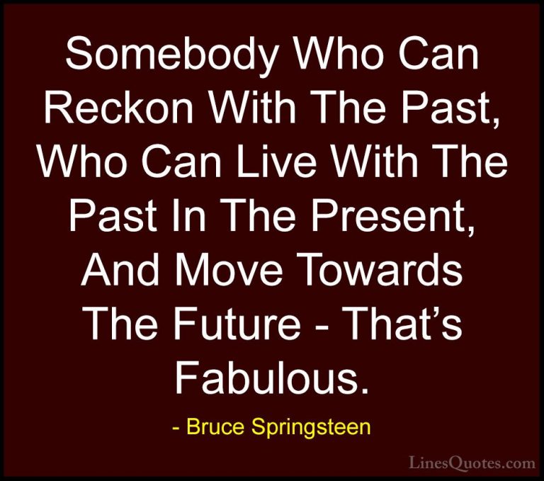 Bruce Springsteen Quotes (10) - Somebody Who Can Reckon With The ... - QuotesSomebody Who Can Reckon With The Past, Who Can Live With The Past In The Present, And Move Towards The Future - That's Fabulous.