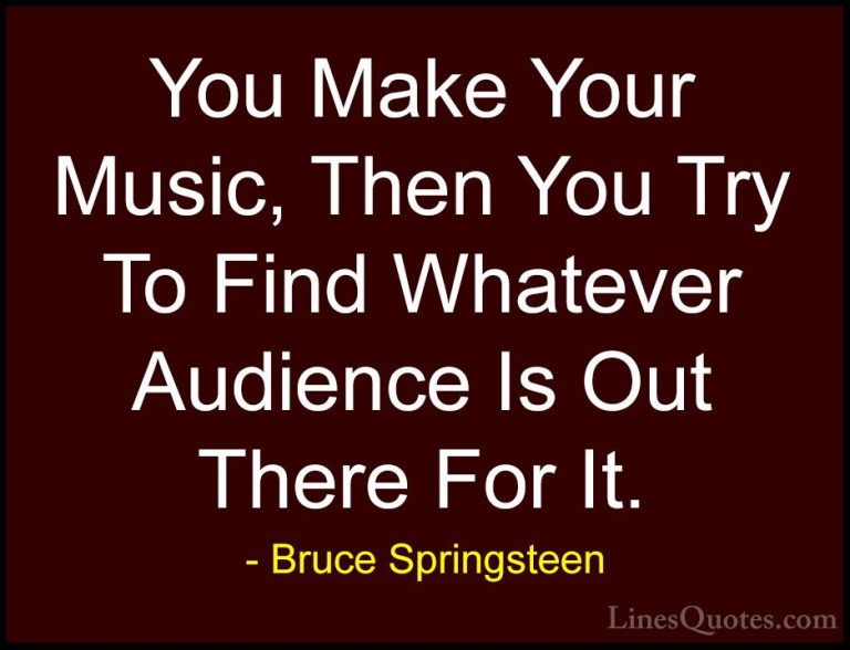 Bruce Springsteen Quotes (100) - You Make Your Music, Then You Tr... - QuotesYou Make Your Music, Then You Try To Find Whatever Audience Is Out There For It.