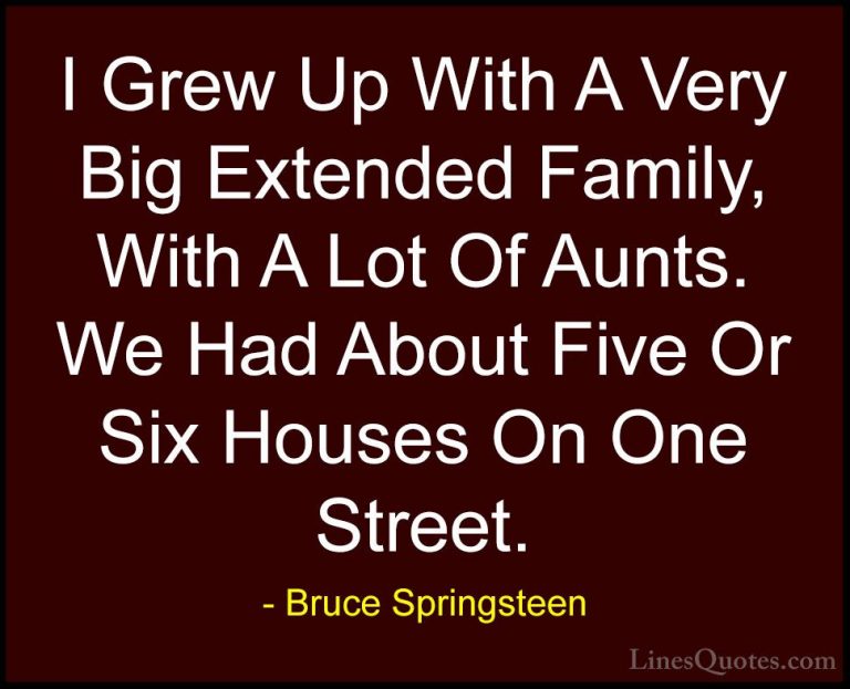 Bruce Springsteen Quotes (107) - I Grew Up With A Very Big Extend... - QuotesI Grew Up With A Very Big Extended Family, With A Lot Of Aunts. We Had About Five Or Six Houses On One Street.
