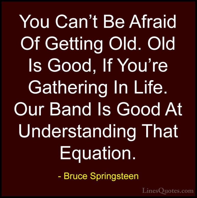 Bruce Springsteen Quotes (11) - You Can't Be Afraid Of Getting Ol... - QuotesYou Can't Be Afraid Of Getting Old. Old Is Good, If You're Gathering In Life. Our Band Is Good At Understanding That Equation.