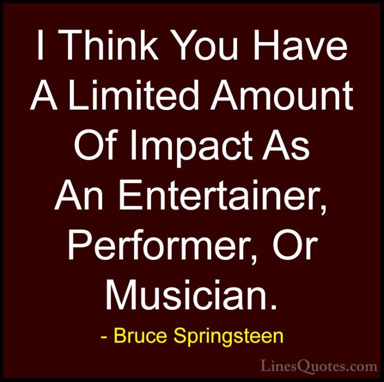 Bruce Springsteen Quotes (121) - I Think You Have A Limited Amoun... - QuotesI Think You Have A Limited Amount Of Impact As An Entertainer, Performer, Or Musician.