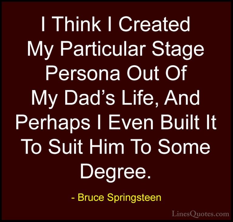 Bruce Springsteen Quotes (126) - I Think I Created My Particular ... - QuotesI Think I Created My Particular Stage Persona Out Of My Dad's Life, And Perhaps I Even Built It To Suit Him To Some Degree.