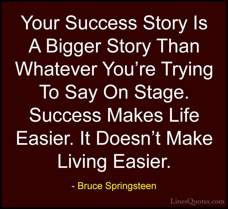 Bruce Springsteen Quotes (19) - Your Success Story Is A Bigger St... - QuotesYour Success Story Is A Bigger Story Than Whatever You're Trying To Say On Stage. Success Makes Life Easier. It Doesn't Make Living Easier.