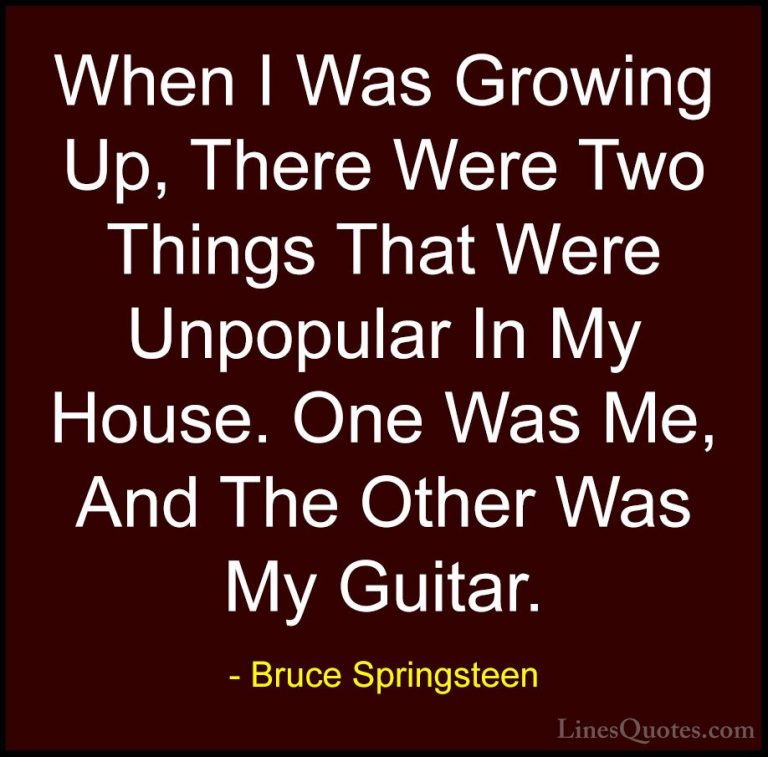 Bruce Springsteen Quotes (2) - When I Was Growing Up, There Were ... - QuotesWhen I Was Growing Up, There Were Two Things That Were Unpopular In My House. One Was Me, And The Other Was My Guitar.