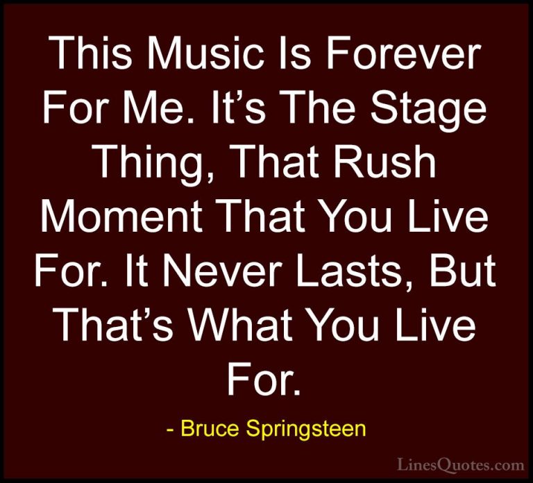 Bruce Springsteen Quotes (21) - This Music Is Forever For Me. It'... - QuotesThis Music Is Forever For Me. It's The Stage Thing, That Rush Moment That You Live For. It Never Lasts, But That's What You Live For.