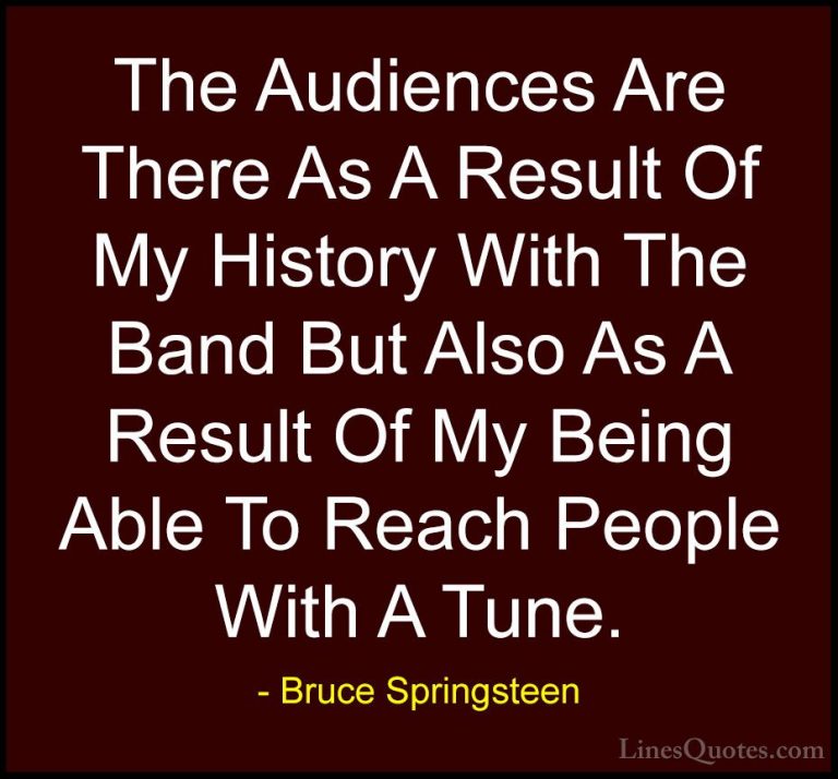 Bruce Springsteen Quotes (24) - The Audiences Are There As A Resu... - QuotesThe Audiences Are There As A Result Of My History With The Band But Also As A Result Of My Being Able To Reach People With A Tune.