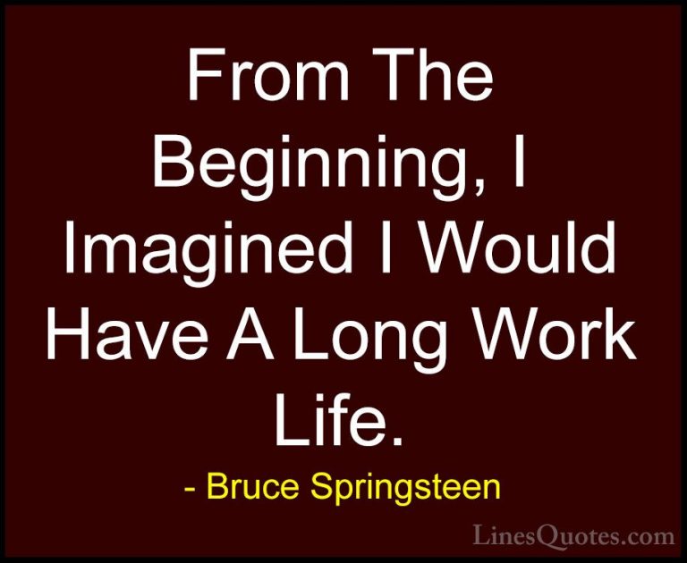 Bruce Springsteen Quotes (33) - From The Beginning, I Imagined I ... - QuotesFrom The Beginning, I Imagined I Would Have A Long Work Life.
