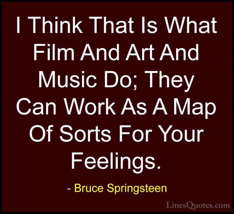 Bruce Springsteen Quotes (42) - I Think That Is What Film And Art... - QuotesI Think That Is What Film And Art And Music Do; They Can Work As A Map Of Sorts For Your Feelings.
