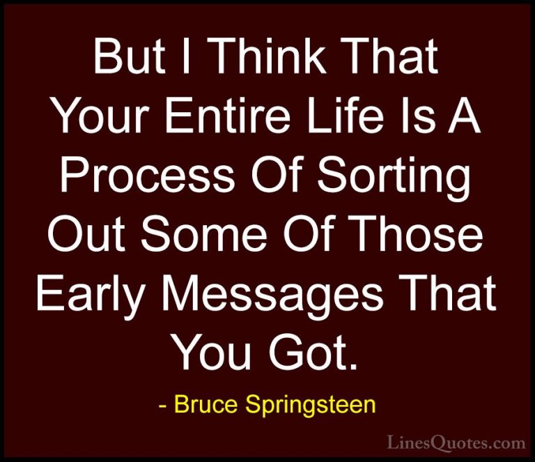 Bruce Springsteen Quotes (43) - But I Think That Your Entire Life... - QuotesBut I Think That Your Entire Life Is A Process Of Sorting Out Some Of Those Early Messages That You Got.