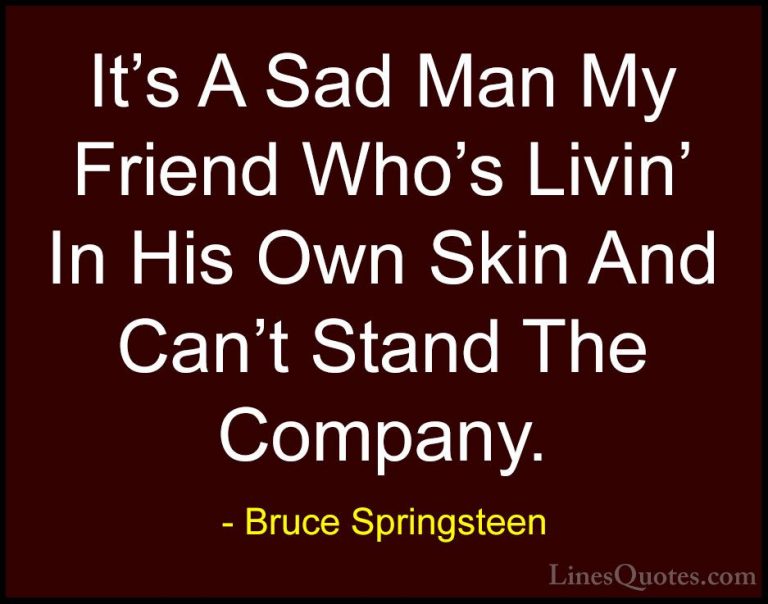 Bruce Springsteen Quotes (5) - It's A Sad Man My Friend Who's Liv... - QuotesIt's A Sad Man My Friend Who's Livin' In His Own Skin And Can't Stand The Company.