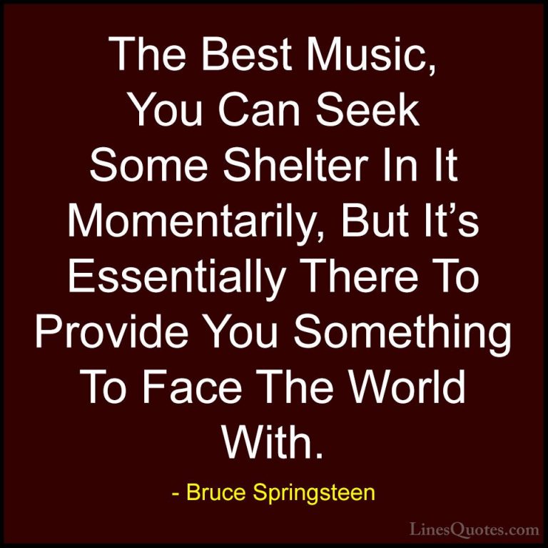 Bruce Springsteen Quotes (53) - The Best Music, You Can Seek Some... - QuotesThe Best Music, You Can Seek Some Shelter In It Momentarily, But It's Essentially There To Provide You Something To Face The World With.