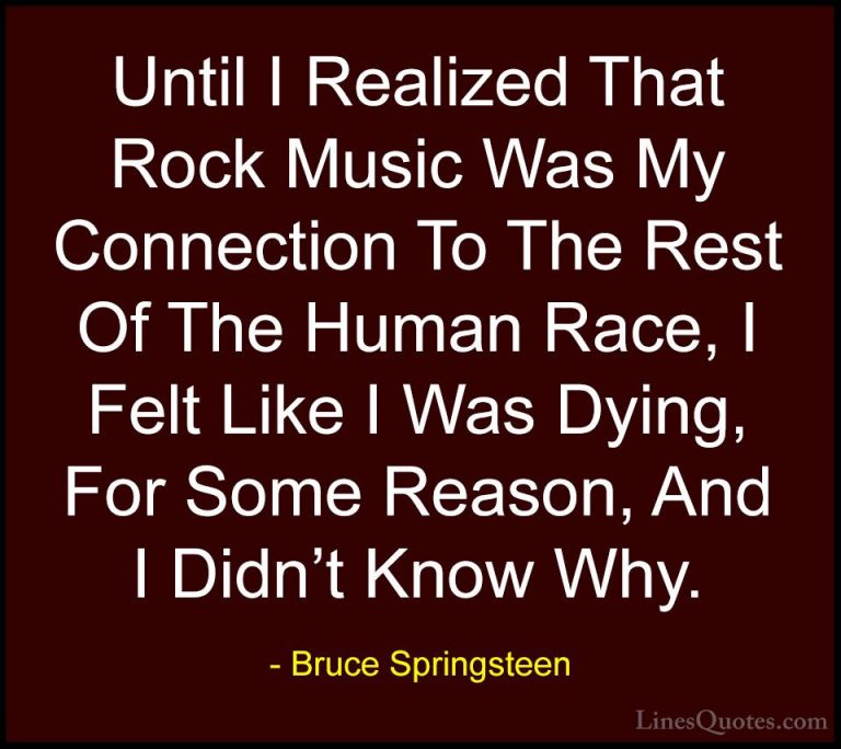 Bruce Springsteen Quotes (54) - Until I Realized That Rock Music ... - QuotesUntil I Realized That Rock Music Was My Connection To The Rest Of The Human Race, I Felt Like I Was Dying, For Some Reason, And I Didn't Know Why.