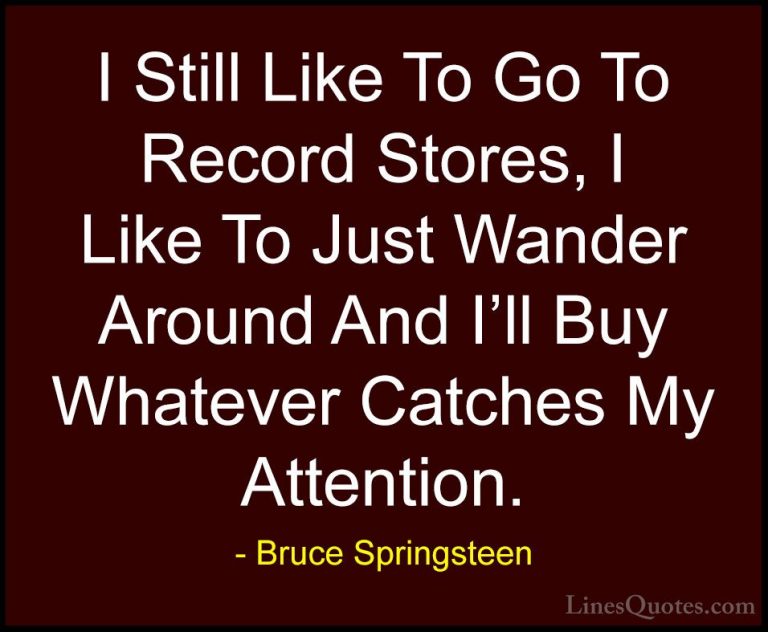 Bruce Springsteen Quotes (58) - I Still Like To Go To Record Stor... - QuotesI Still Like To Go To Record Stores, I Like To Just Wander Around And I'll Buy Whatever Catches My Attention.