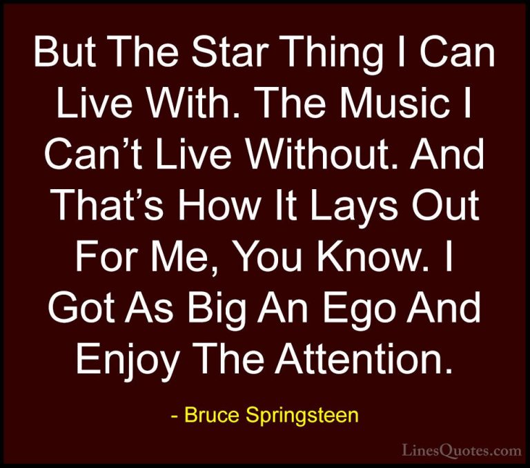 Bruce Springsteen Quotes (59) - But The Star Thing I Can Live Wit... - QuotesBut The Star Thing I Can Live With. The Music I Can't Live Without. And That's How It Lays Out For Me, You Know. I Got As Big An Ego And Enjoy The Attention.