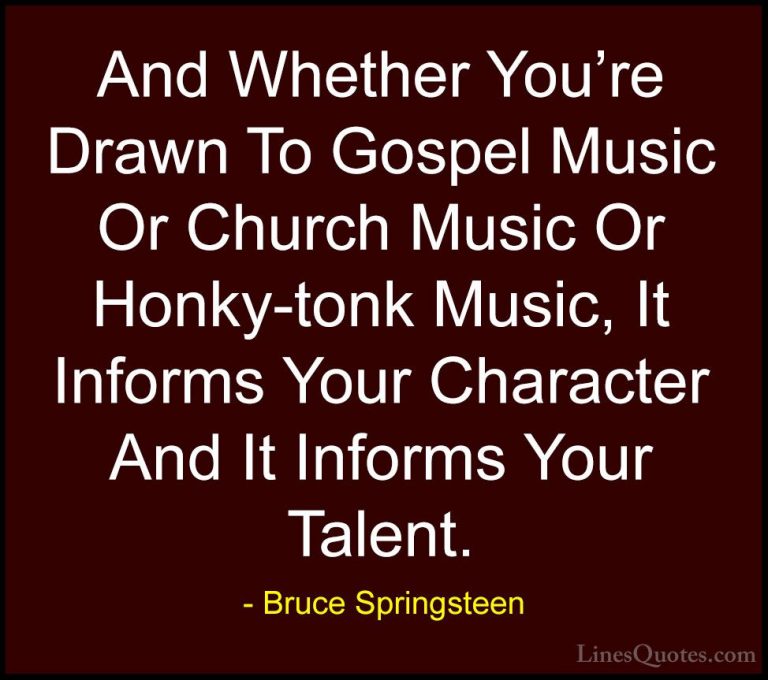 Bruce Springsteen Quotes (6) - And Whether You're Drawn To Gospel... - QuotesAnd Whether You're Drawn To Gospel Music Or Church Music Or Honky-tonk Music, It Informs Your Character And It Informs Your Talent.