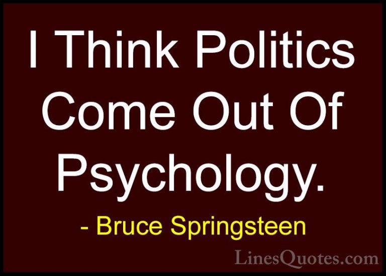 Bruce Springsteen Quotes (64) - I Think Politics Come Out Of Psyc... - QuotesI Think Politics Come Out Of Psychology.