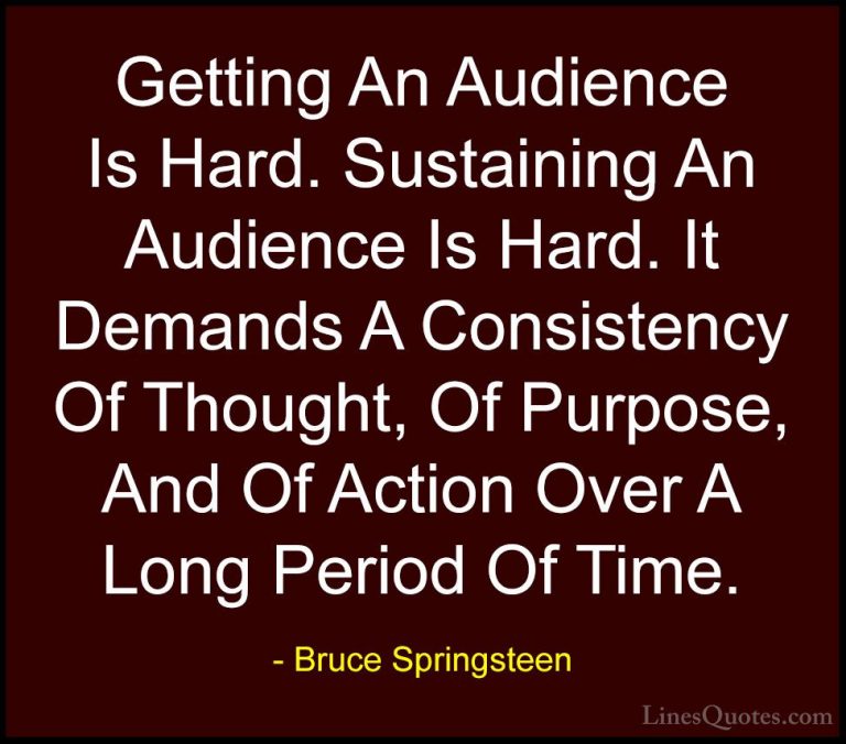Bruce Springsteen Quotes (66) - Getting An Audience Is Hard. Sust... - QuotesGetting An Audience Is Hard. Sustaining An Audience Is Hard. It Demands A Consistency Of Thought, Of Purpose, And Of Action Over A Long Period Of Time.